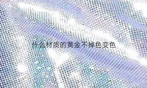 什么材质的黄金不掉色变色