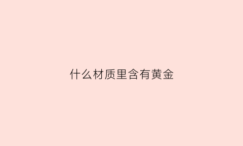 什么材质里含有黄金(什么样的金属含有黄金)