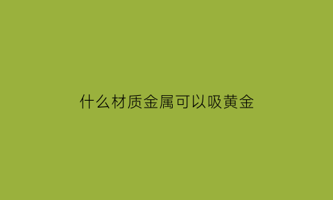 什么材质金属可以吸黄金(什么金可以被吸铁石吸起来)