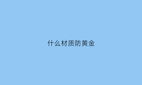 什么材质防黄金(什么金属可以防静电)