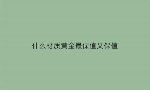 什么材质黄金最保值又保值(什么材质黄金最保值又保值又便宜)