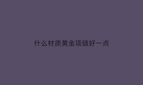 什么材质黄金项链好一点