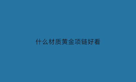 什么材质黄金项链好看(什么金的项链好)