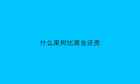 什么果树比黄金还贵(什么树比黄金值钱)