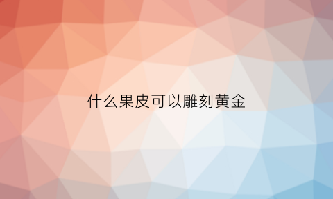 什么果皮可以雕刻黄金