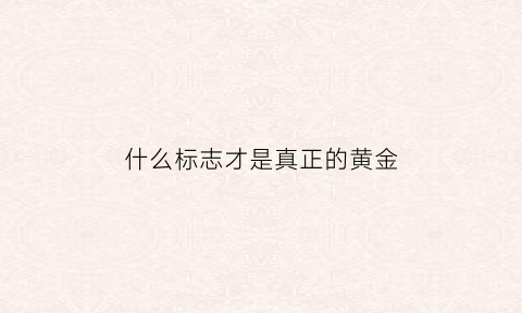 什么标志才是真正的黄金(什么标志才是真正的黄金首饰)