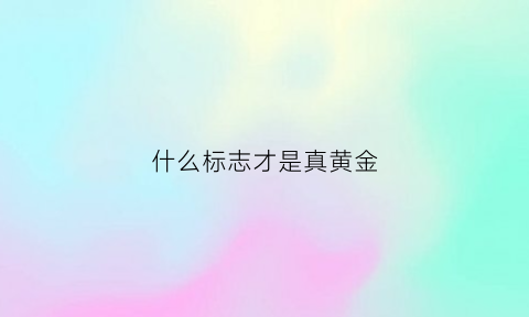 什么标志才是真黄金(什么标志才是真黄金呢)