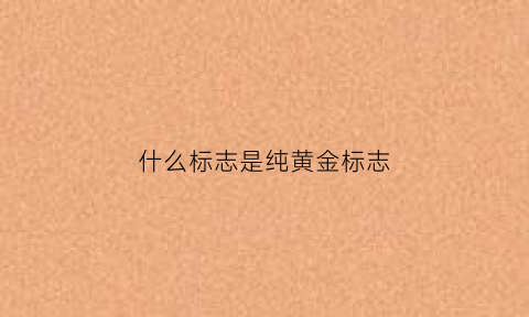 什么标志是纯黄金标志(什么标志的金子最纯)