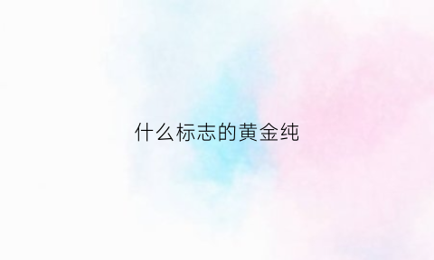 什么标志的黄金纯(什么标志的黄金纯度高)