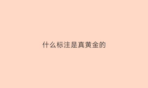 什么标注是真黄金的(黄金什么标志才是正品)