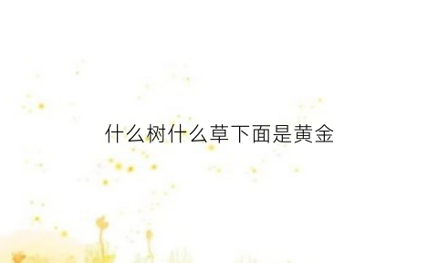 什么树什么草下面是黄金(什么树什么草下面是黄金树)