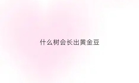 什么树会长出黄金豆(什么树长长豆角)