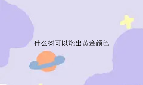 什么树可以烧出黄金颜色(什么树烧起来有毒)