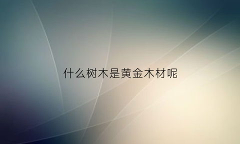 什么树木是黄金木材呢(黄金木是什么树长的)