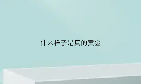 什么样子是真的黄金(什么样子是真的黄金呢)