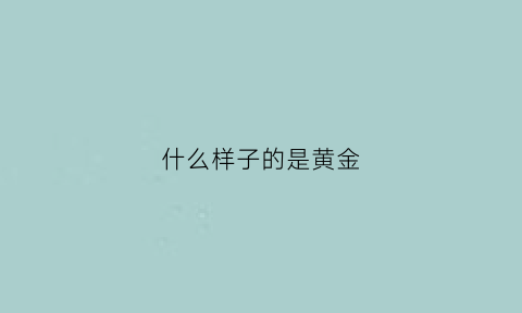 什么样子的是黄金(什么样子的是黄金首饰)