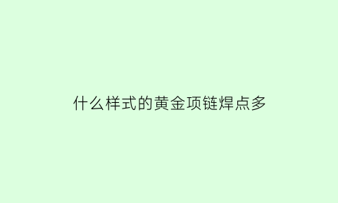 什么样式的黄金项链焊点多(黄金项链焊接过结实吗)