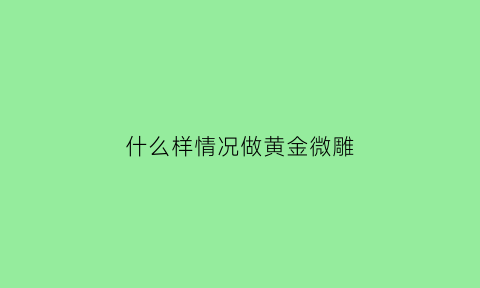 什么样情况做黄金微雕(做黄金微雕痛吗)