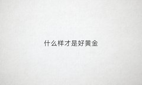 什么样才是好黄金(怎样的黄金是最好的)