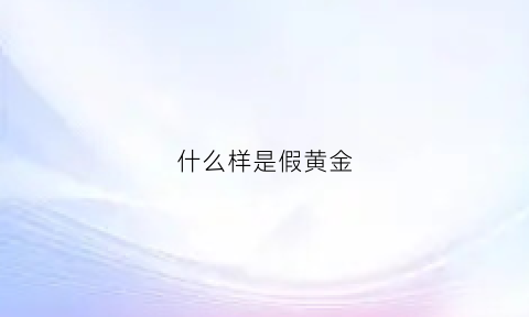 什么样是假黄金(什么样假黄金看不出来)