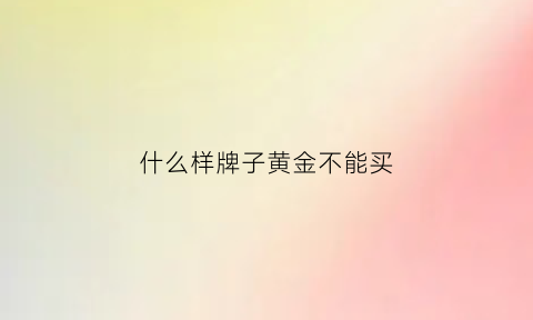 什么样牌子黄金不能买(什么样的黄金不能买)