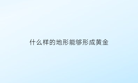 什么样的地形能够形成黄金(什么样的地形能够形成黄金矿)