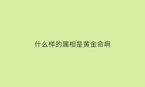 什么样的属相是黄金命啊(什么生肖是黄金的动物)