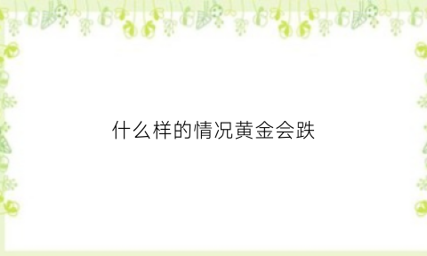 什么样的情况黄金会跌(什么情况下黄金会跌价)