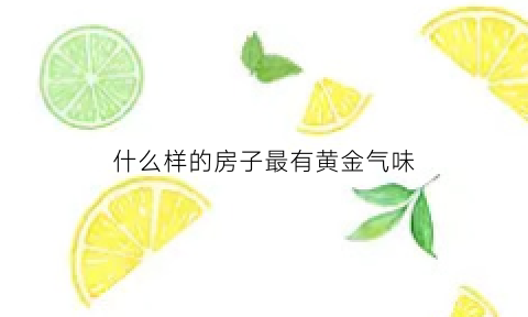 什么样的房子最有黄金气味(什么样的房子受欢迎)