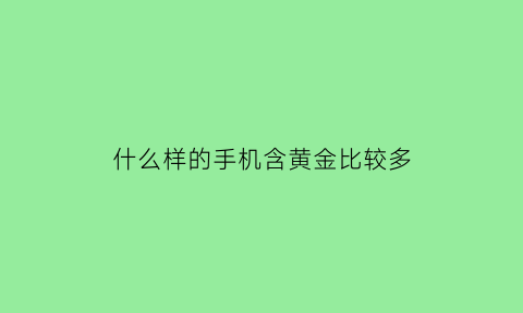 什么样的手机含黄金比较多