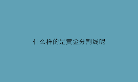 什么样的是黄金分割线呢(黄金分割线是什么线)