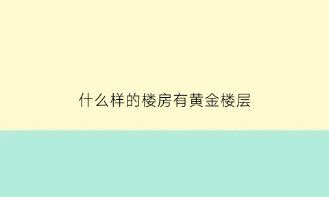 什么样的楼房有黄金楼层(买房什么楼层是黄金楼层)