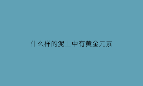 什么样的泥土中有黄金元素(什么样的泥土有营养)