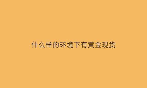 什么样的环境下有黄金现货(黄金在哪种情况下会涨)