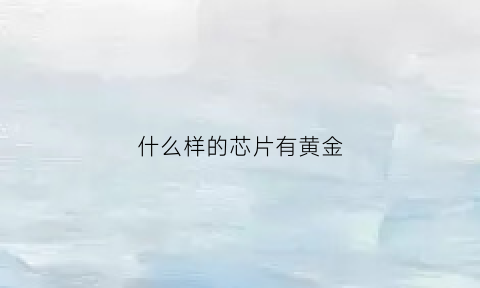 什么样的芯片有黄金(哪些芯片有黄金)