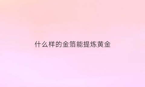 什么样的金箔能提炼黄金(金箔拿什么做的)