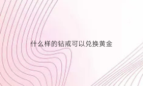 什么样的钻戒可以兑换黄金