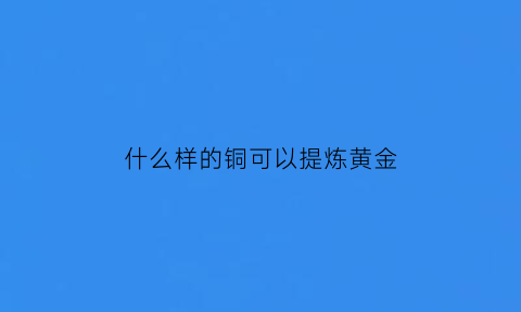 什么样的铜可以提炼黄金(黄铜能提炼黄金吗)