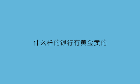 什么样的银行有黄金卖的(哪个银行有黄金)