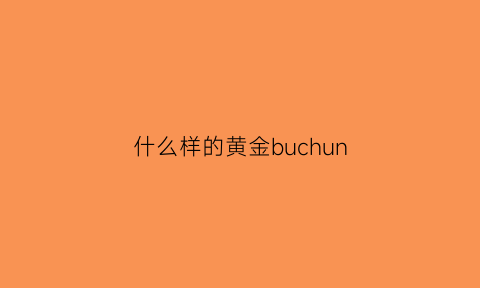 什么样的黄金buchun(什么样的黄金手镯保值)