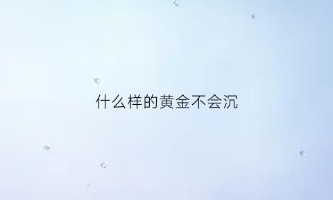 什么样的黄金不会沉