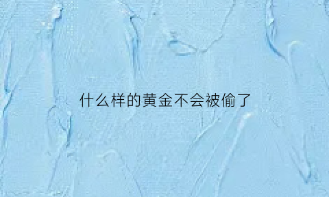 什么样的黄金不会被偷了(什么样的黄金不会被偷了图片)