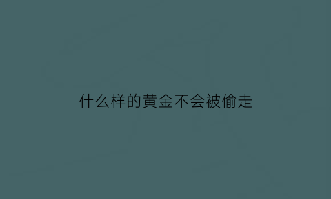 什么样的黄金不会被偷走(什么样牌子黄金不能买)