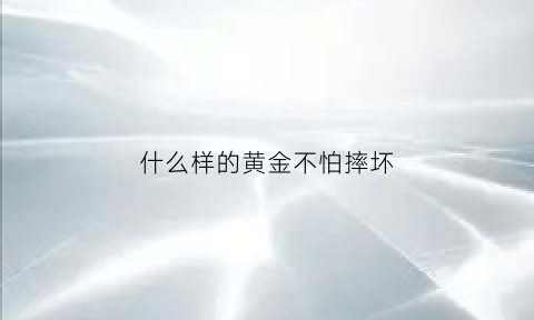 什么样的黄金不怕摔坏