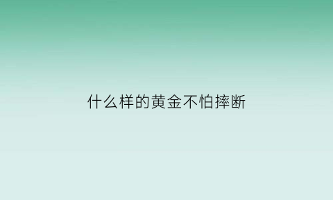 什么样的黄金不怕摔断(什么样的黄金不怕摔断呢)