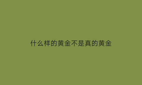 什么样的黄金不是真的黄金(怎么样的黄金比较纯)