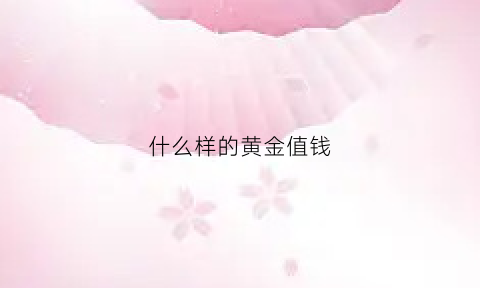 什么样的黄金值钱(什么黄金值钱)