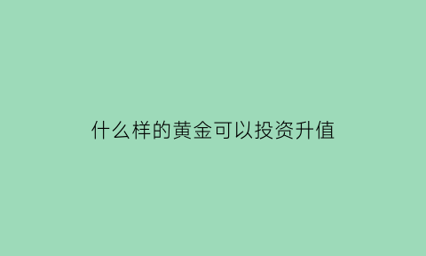 什么样的黄金可以投资升值(什么样的黄金适合投资)