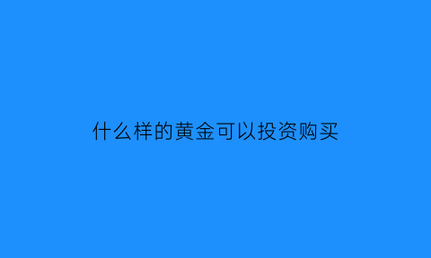 什么样的黄金可以投资购买(什么黄金可以买卖)