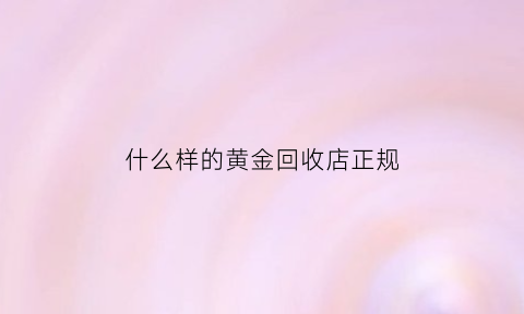 什么样的黄金回收店正规